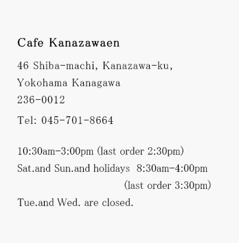 KANAZAWAEN 46 Shiba-machi, Kanazawa-ku, Yokohama Kanagawa 236-0012 Tel: 045-701-8664 *Regular holiday and business hours will be announced after the renewal start.